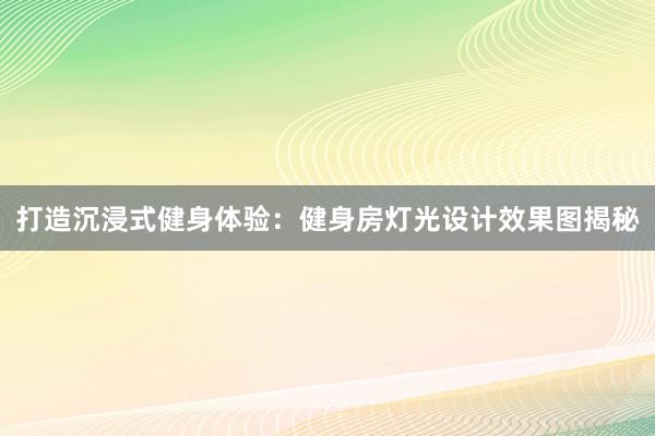 打造沉浸式健身体验：健身房灯光设计效果图揭秘