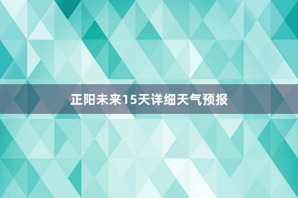 正阳未来15天详细天气预报