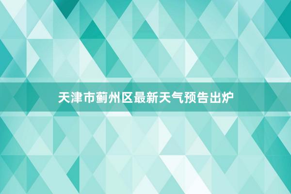 天津市蓟州区最新天气预告出炉