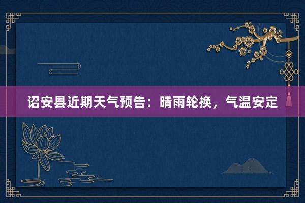 诏安县近期天气预告：晴雨轮换，气温安定